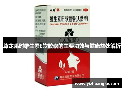 尊龙凯时维生素E软胶囊的主要功效与健康益处解析