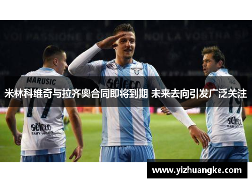 米林科维奇与拉齐奥合同即将到期 未来去向引发广泛关注